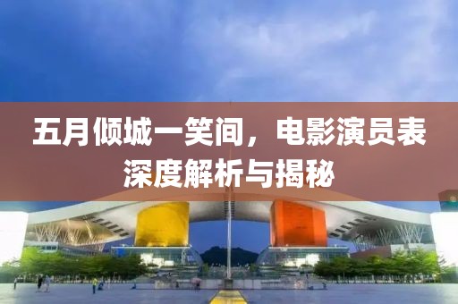 五月倾城一笑间，电影演员表深度解析与揭秘