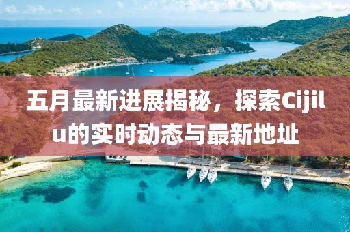 五月最新进展揭秘，探索Cijilu的实时动态与最新地址