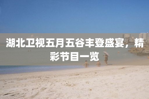 湖北卫视五月五谷丰登盛宴，精彩节目一览
