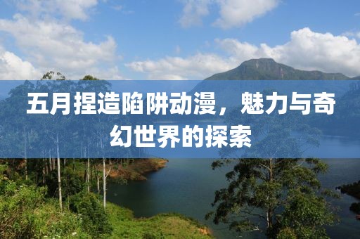 五月捏造陷阱动漫，魅力与奇幻世界的探索