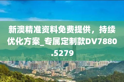 新澳精准资料免费提供，持续优化方案_专属定制款DV7880.5279