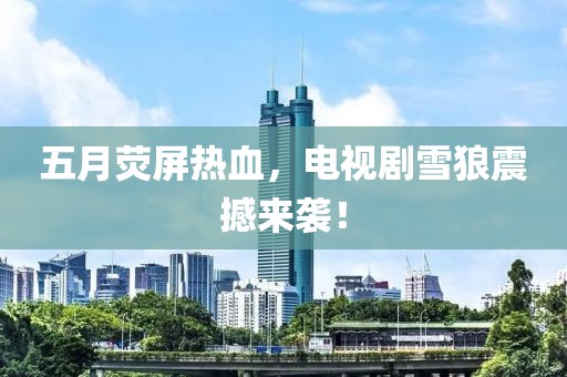 五月荧屏热血，电视剧雪狼震撼来袭！