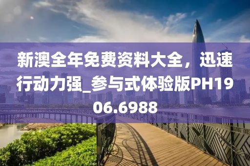 新澳全年免费资料大全，迅速行动力强_参与式体验版PH1906.6988