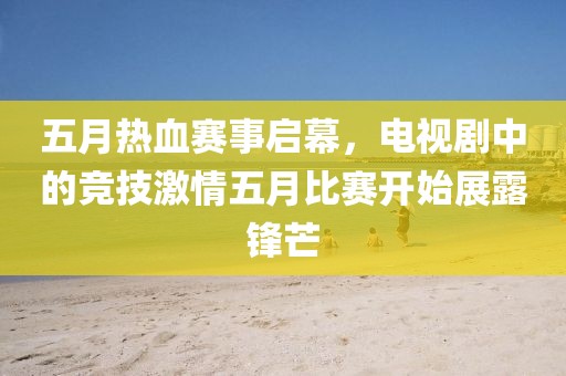 五月热血赛事启幕，电视剧中的竞技激情五月比赛开始展露锋芒