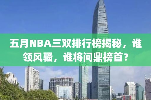 五月NBA三双排行榜揭秘，谁领风骚，谁将问鼎榜首？