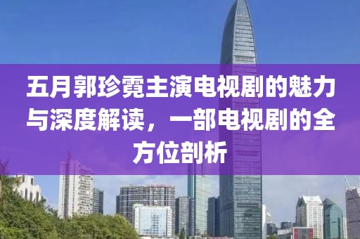 五月郭珍霓主演电视剧的魅力与深度解读，一部电视剧的全方位剖析