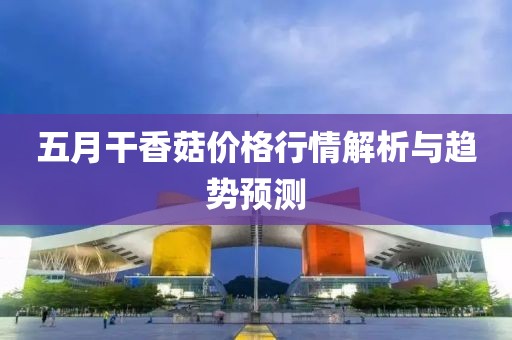 五月干香菇价格行情解析与趋势预测