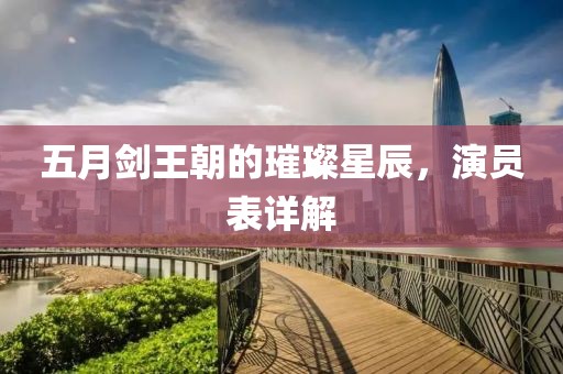 五月剑王朝的璀璨星辰，演员表详解