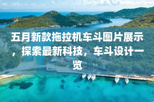 五月新款拖拉机车斗图片展示，探索最新科技，车斗设计一览