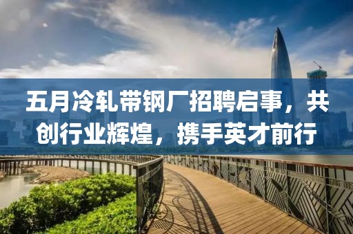 五月冷轧带钢厂招聘启事，共创行业辉煌，携手英才前行