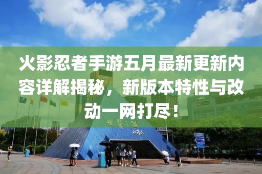 火影忍者手游五月最新更新内容详解揭秘，新版本特性与改动一网打尽！