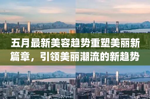 五月最新美容趋势重塑美丽新篇章，引领美丽潮流的新趋势