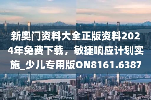 新奥门资料大全正版资料2024年免费下载，敏捷响应计划实施_少儿专用版ON8161.6387
