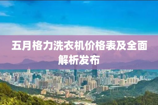 五月格力洗衣机价格表及全面解析发布