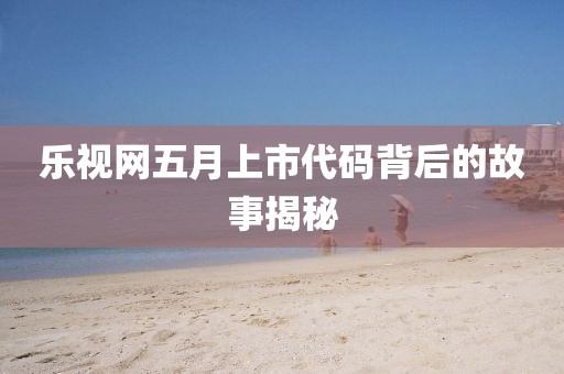 乐视网五月上市代码背后的故事揭秘