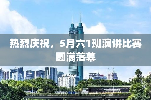 热烈庆祝，5月六1班演讲比赛圆满落幕