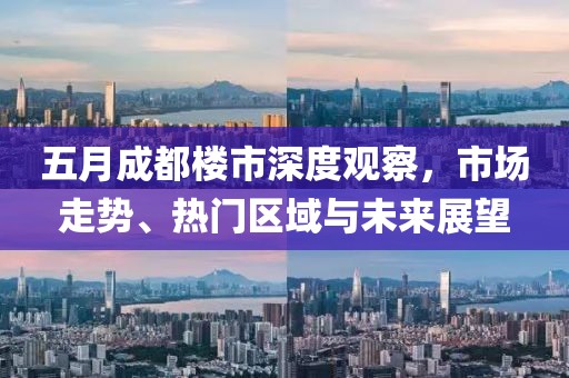 五月成都楼市深度观察，市场走势、热门区域与未来展望