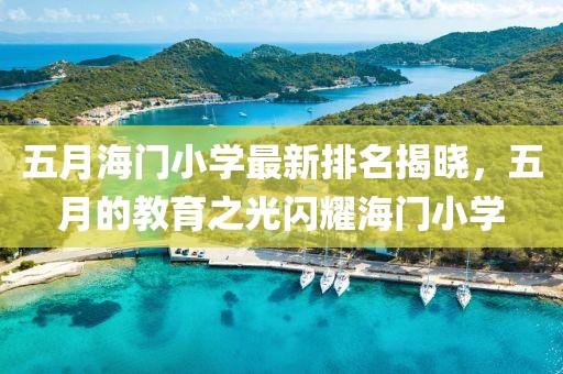 五月海门小学最新排名揭晓，五月的教育之光闪耀海门小学