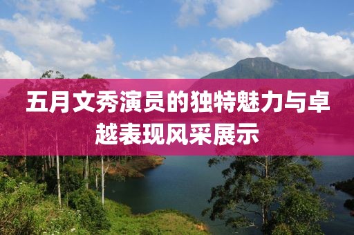 五月文秀演员的独特魅力与卓越表现风采展示