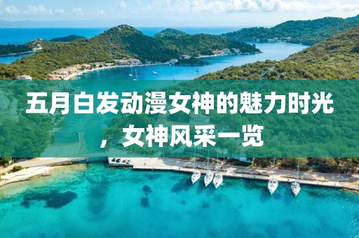 五月白发动漫女神的魅力时光，女神风采一览