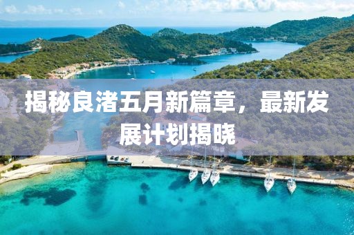 揭秘良渚五月新篇章，最新发展计划揭晓