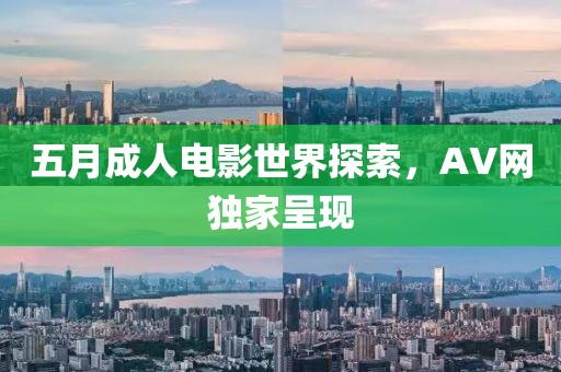 五月成人电影世界探索，AV网独家呈现