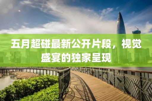 五月超碰最新公开片段，视觉盛宴的独家呈现