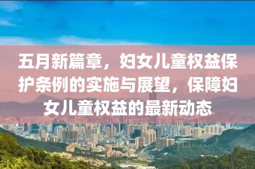 五月新篇章，妇女儿童权益保护条例的实施与展望，保障妇女儿童权益的最新动态