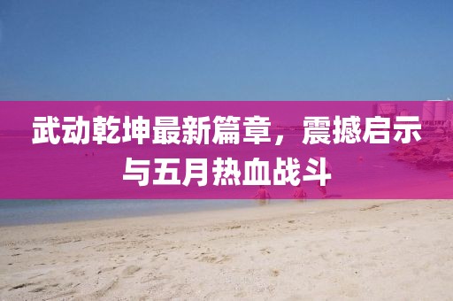 武动乾坤最新篇章，震撼启示与五月热血战斗