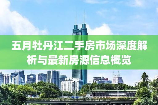 五月牡丹江二手房市场深度解析与最新房源信息概览