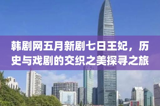 韩剧网五月新剧七日王妃，历史与戏剧的交织之美探寻之旅