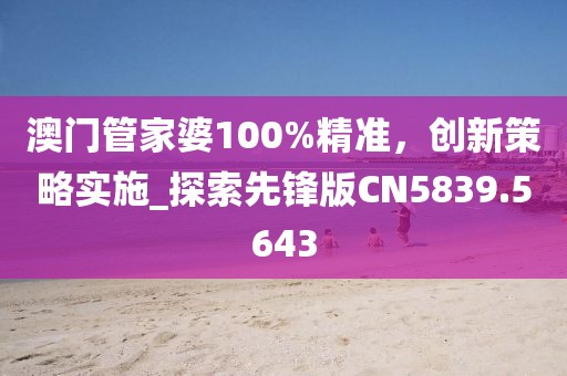 澳门管家婆100%精准，创新策略实施_探索先锋版CN5839.5643