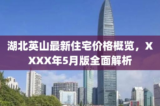 湖北英山最新住宅价格概览，XXXX年5月版全面解析