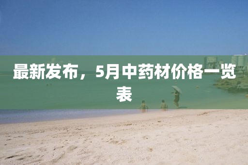 最新发布，5月中药材价格一览表