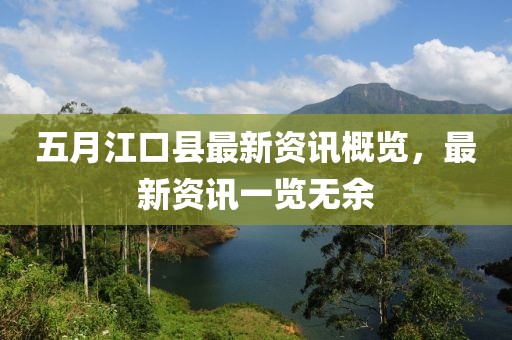 五月江口县最新资讯概览，最新资讯一览无余