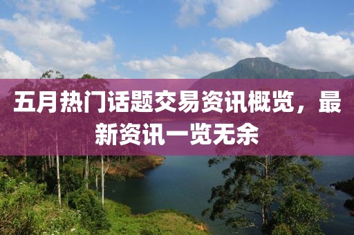 五月热门话题交易资讯概览，最新资讯一览无余