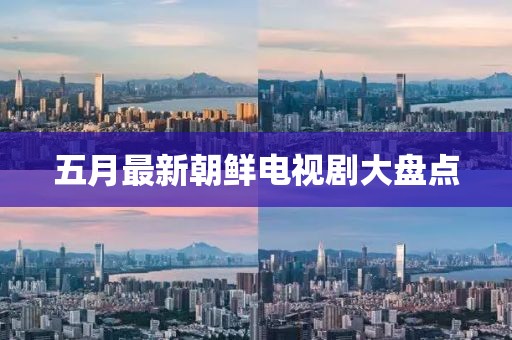 五月最新朝鲜电视剧大盘点