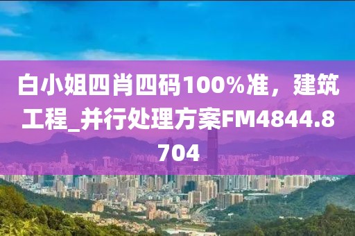 白小姐四肖四码100%准，建筑工程_并行处理方案FM4844.8704