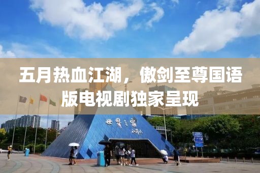 五月热血江湖，傲剑至尊国语版电视剧独家呈现