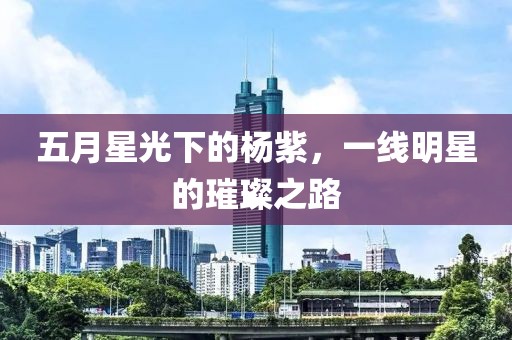 五月星光下的杨紫，一线明星的璀璨之路