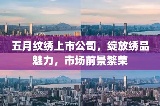 五月纹绣上市公司，绽放绣品魅力，市场前景繁荣