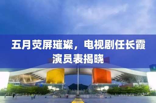 五月荧屏璀璨，电视剧任长霞演员表揭晓