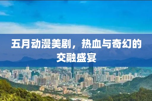 五月动漫美剧，热血与奇幻的交融盛宴