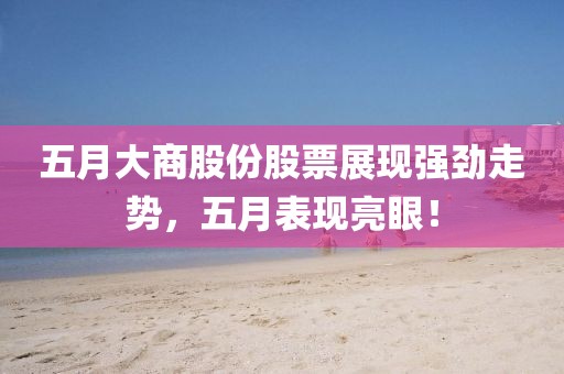 五月大商股份股票展现强劲走势，五月表现亮眼！