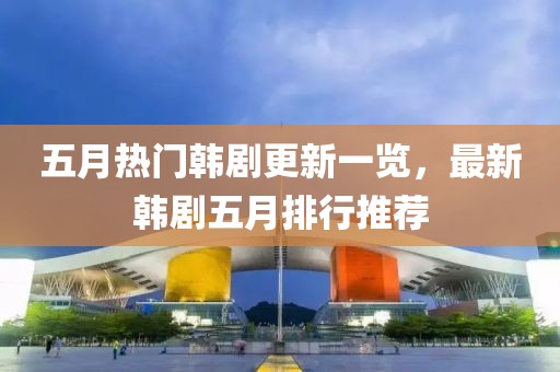 五月热门韩剧更新一览，最新韩剧五月排行推荐