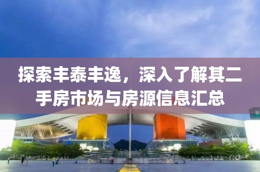 探索丰泰丰逸，深入了解其二手房市场与房源信息汇总