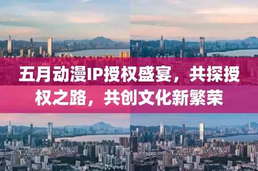 五月动漫IP授权盛宴，共探授权之路，共创文化新繁荣