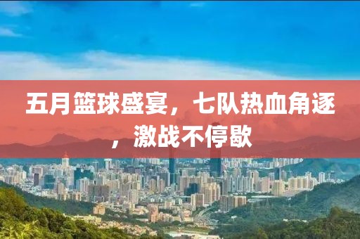 五月篮球盛宴，七队热血角逐，激战不停歇