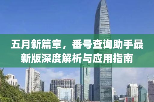 五月新篇章，番号查询助手最新版深度解析与应用指南
