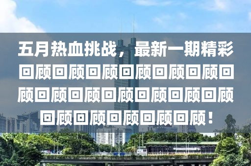 五月热血挑战，最新一期精彩回顾回顾回顾回顾回顾回顾回顾回顾回顾回顾回顾回顾回顾回顾回顾回顾回顾回顾！